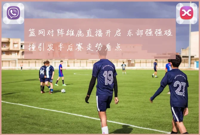 篮网对阵雄鹿直播开启 东部强强碰撞引发季后赛走势看点