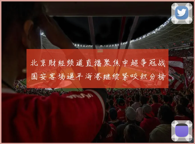 北京财经频道直播聚焦中超争冠战国安客场逼平海港继续紧咬积分榜