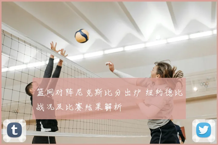 篮网对阵尼克斯比分出炉 纽约德比战况及比赛结果解析