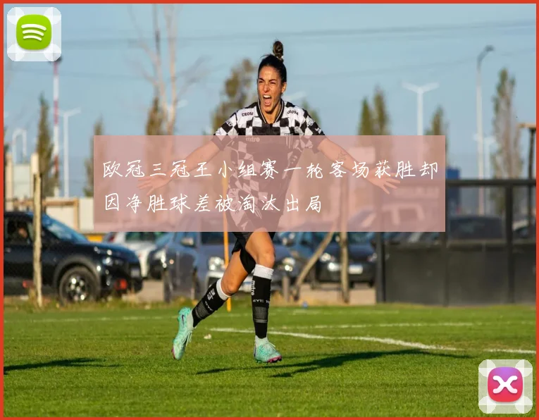 欧冠三冠王小组赛一轮客场获胜却因净胜球差被淘汰出局