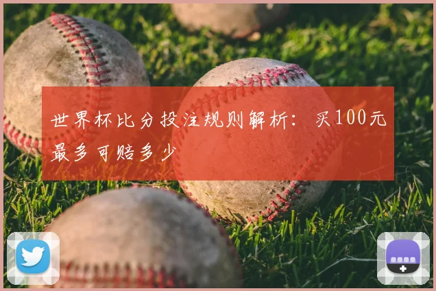 世界杯比分投注规则解析:买100元最多可赔多少