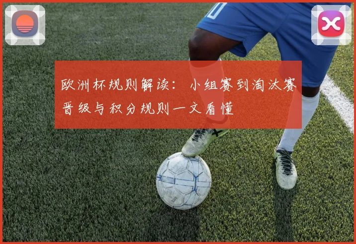 欧洲杯规则解读:小组赛到淘汰赛晋级与积分规则一文看懂