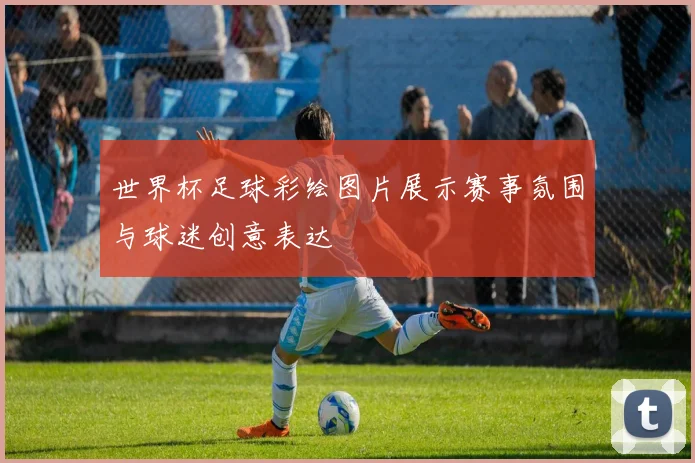 世界杯足球彩绘图片展示赛事氛围与球迷创意表达