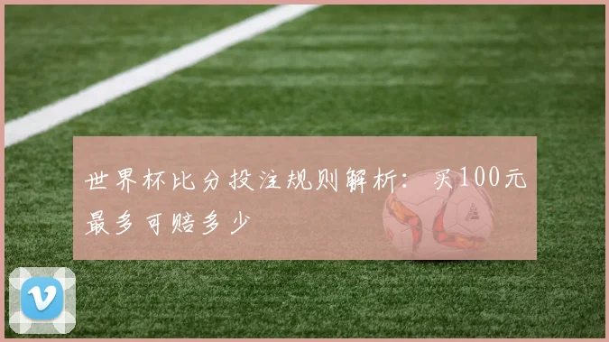 世界杯比分投注规则解析:买100元最多可赔多少