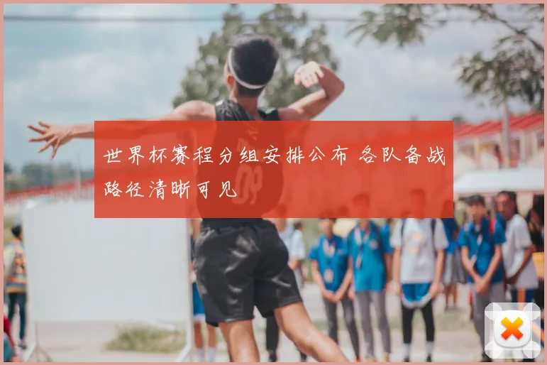世界杯赛程分组安排公布 各队备战路径清晰可见