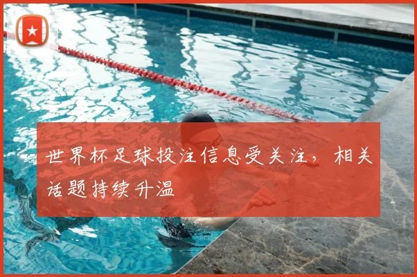 世界杯足球投注信息受关注，相关话题持续升温