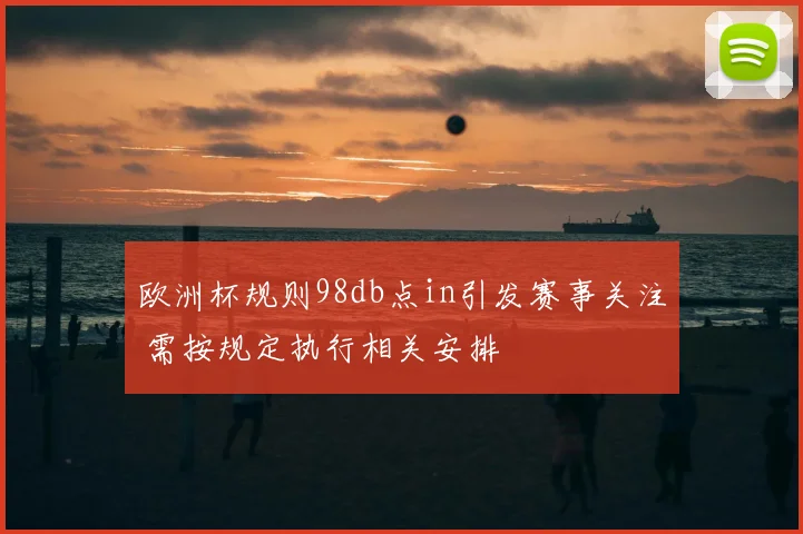 欧洲杯规则98db点in引发赛事关注 需按规定执行相关安排