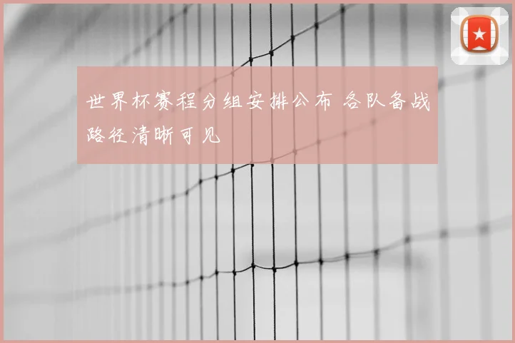 世界杯赛程分组安排公布 各队备战路径清晰可见