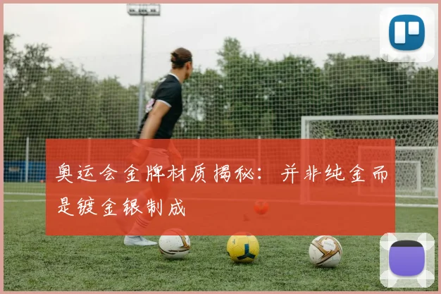 奥运会金牌材质揭秘:并非纯金而是镀金银制成